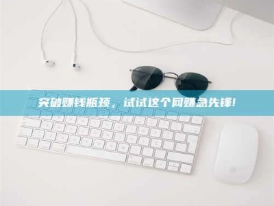 长垣突破赚钱瓶颈，试试这个网赚急先锋!