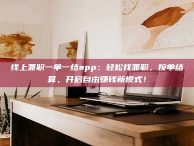 长垣线上兼职一单一结app：轻松找兼职，按单结算，开启自由赚钱新模式！