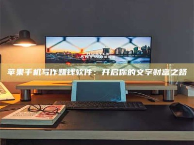 长垣苹果手机写作赚钱软件：开启你的文字财富之路