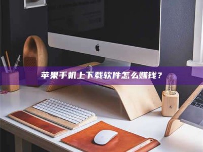 长垣苹果手机上下载软件怎么赚钱？
