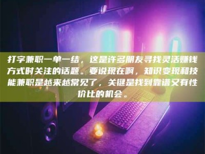 长垣打字兼职一单一结，这是许多朋友寻找灵活赚钱方式时关注的话题。要说现在啊，知识变现和技能兼职是越来越常见了，关键是找到靠谱又有性价比的机会。