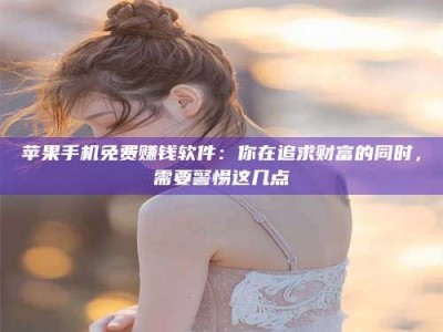 长垣苹果手机免费赚钱软件：你在追求财富的同时，需要警惕这几点