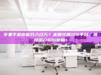 长垣苹果手机也能月入过万？米赚火爆iOS平台，难怪用户纷纷抢购！