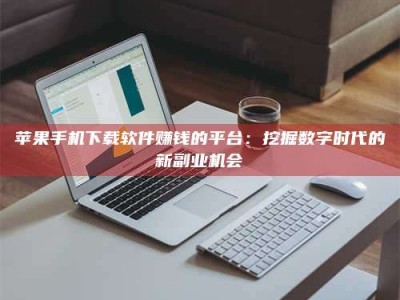 长垣苹果手机下载软件赚钱的平台：挖掘数字时代的新副业机会