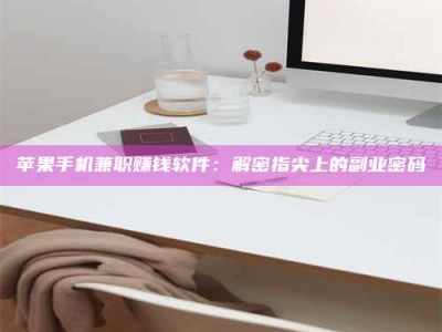长垣苹果手机兼职赚钱软件：解密指尖上的副业密码