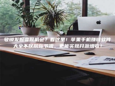 长垣敏锐发掘变现机会？看这里！苹果手机赚钱软件大全不仅帮你节流，更能实现开源增收！