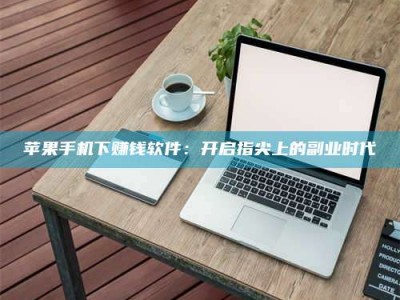 长垣苹果手机下赚钱软件：开启指尖上的副业时代